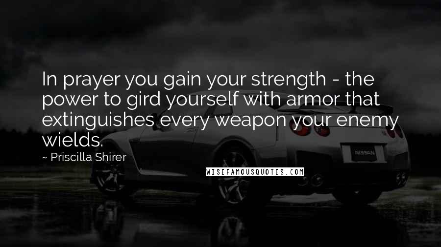 Priscilla Shirer quotes: In prayer you gain your strength - the power to gird yourself with armor that extinguishes every weapon your enemy wields.