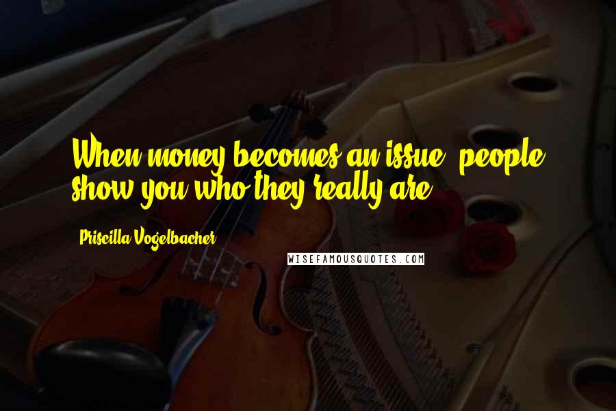 Priscilla Vogelbacher quotes: When money becomes an issue, people show you who they really are.