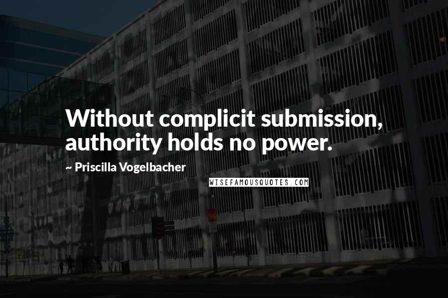 Priscilla Vogelbacher quotes: Without complicit submission, authority holds no power.