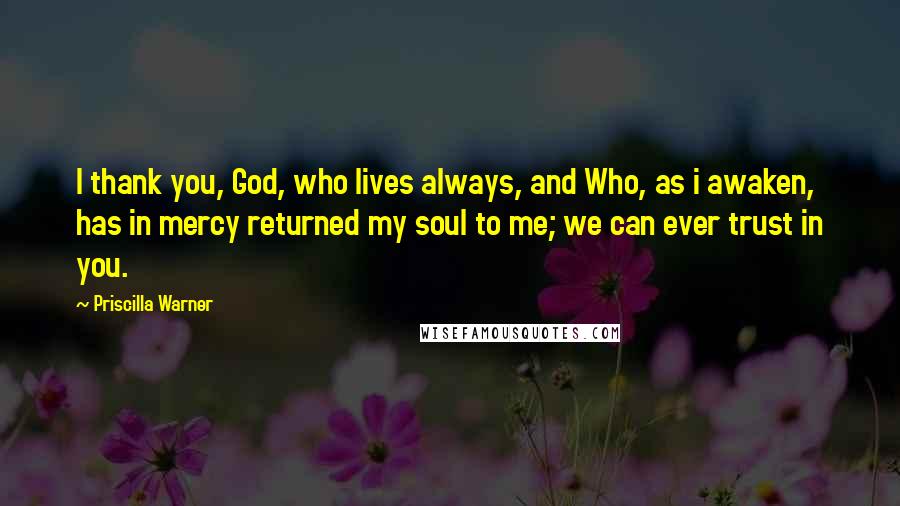 Priscilla Warner quotes: I thank you, God, who lives always, and Who, as i awaken, has in mercy returned my soul to me; we can ever trust in you.