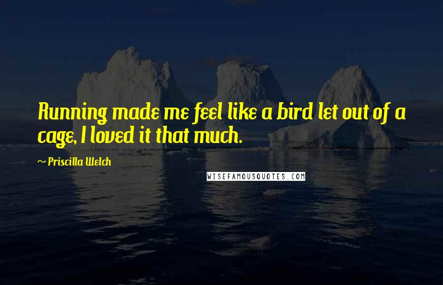 Priscilla Welch quotes: Running made me feel like a bird let out of a cage, I loved it that much.