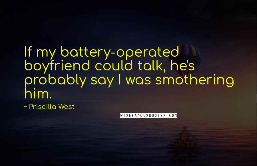 Priscilla West quotes: If my battery-operated boyfriend could talk, he's probably say I was smothering him.