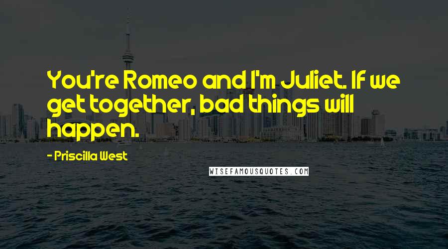 Priscilla West quotes: You're Romeo and I'm Juliet. If we get together, bad things will happen.