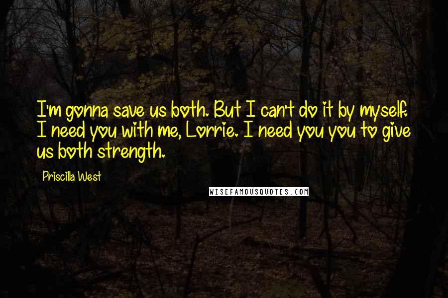 Priscilla West quotes: I'm gonna save us both. But I can't do it by myself. I need you with me, Lorrie. I need you you to give us both strength.