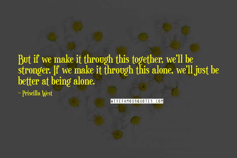 Priscilla West quotes: But if we make it through this together, we'll be stronger. If we make it through this alone, we'll just be better at being alone.