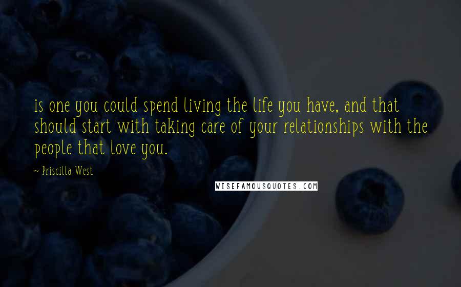 Priscilla West quotes: is one you could spend living the life you have, and that should start with taking care of your relationships with the people that love you.