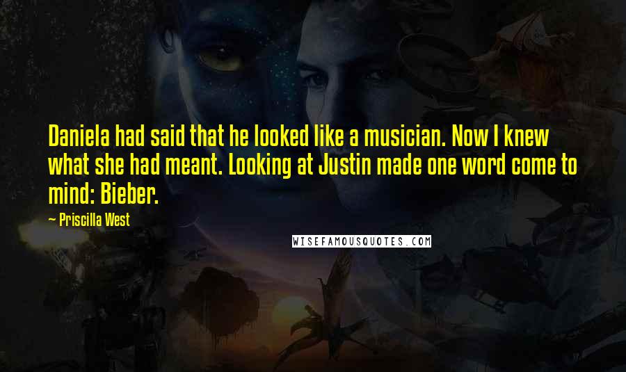 Priscilla West quotes: Daniela had said that he looked like a musician. Now I knew what she had meant. Looking at Justin made one word come to mind: Bieber.