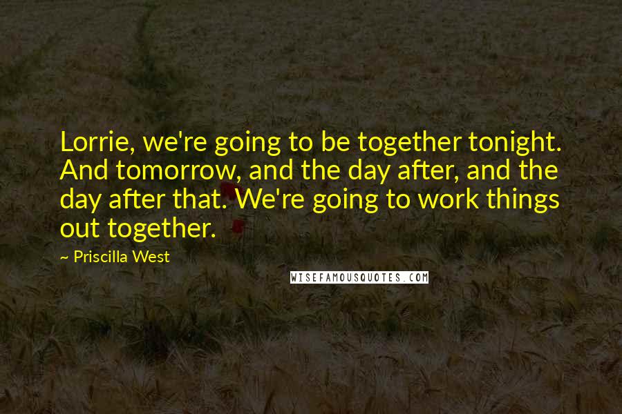 Priscilla West quotes: Lorrie, we're going to be together tonight. And tomorrow, and the day after, and the day after that. We're going to work things out together.