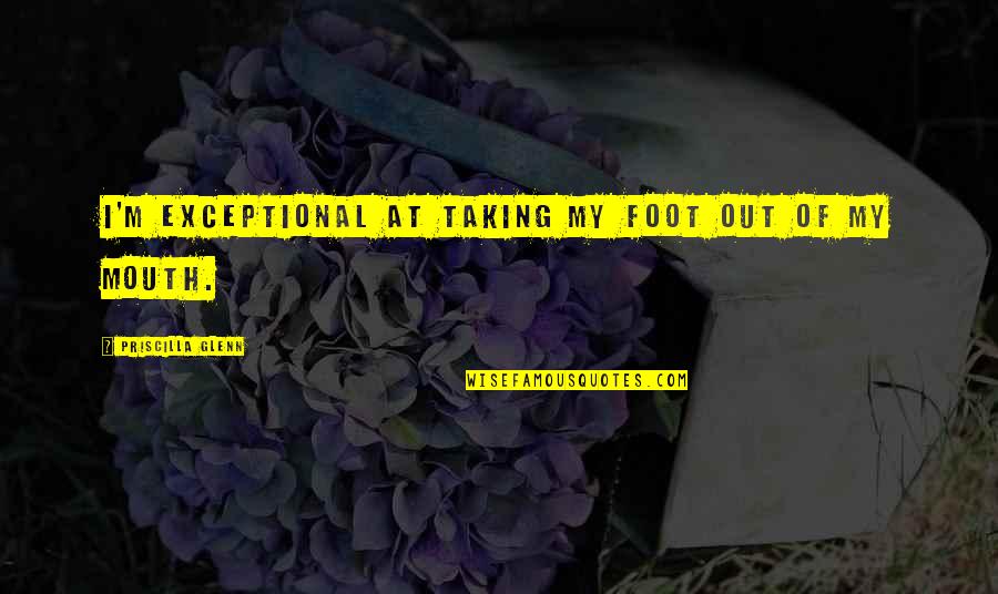 Priscilla's Quotes By Priscilla Glenn: I'm exceptional at taking my foot out of