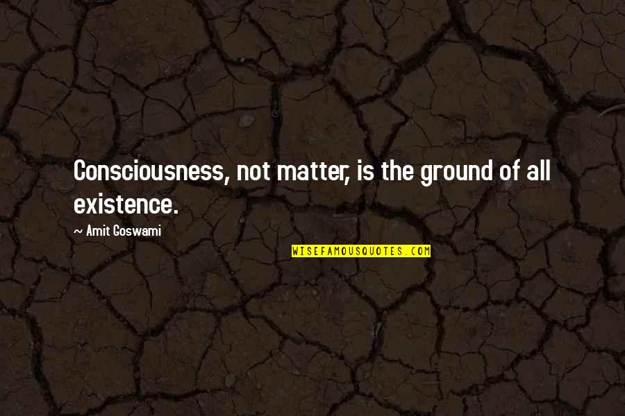 Prisingly Quotes By Amit Goswami: Consciousness, not matter, is the ground of all