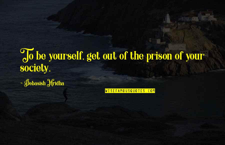 Prison And Society Quotes By Debasish Mridha: To be yourself, get out of the prison