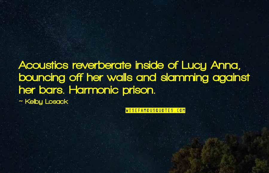 Prison Bars Quotes By Kelby Losack: Acoustics reverberate inside of Lucy Anna, bouncing off