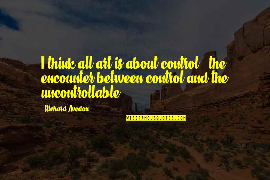 Prison Labor Quotes By Richard Avedon: I think all art is about control - Prison Labor Quotes By Richard Avedon: I think all art is about control -