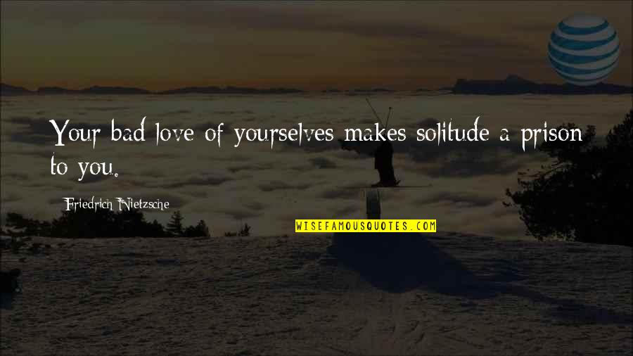 Prison Love Quotes By Friedrich Nietzsche: Your bad love of yourselves makes solitude a