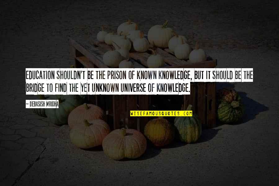Prison Philosophy Quotes By Debasish Mridha: Education shouldn't be the prison of known knowledge, Prison Philosophy Quotes By Debasish Mridha: Education shouldn't be the prison of known knowledge,