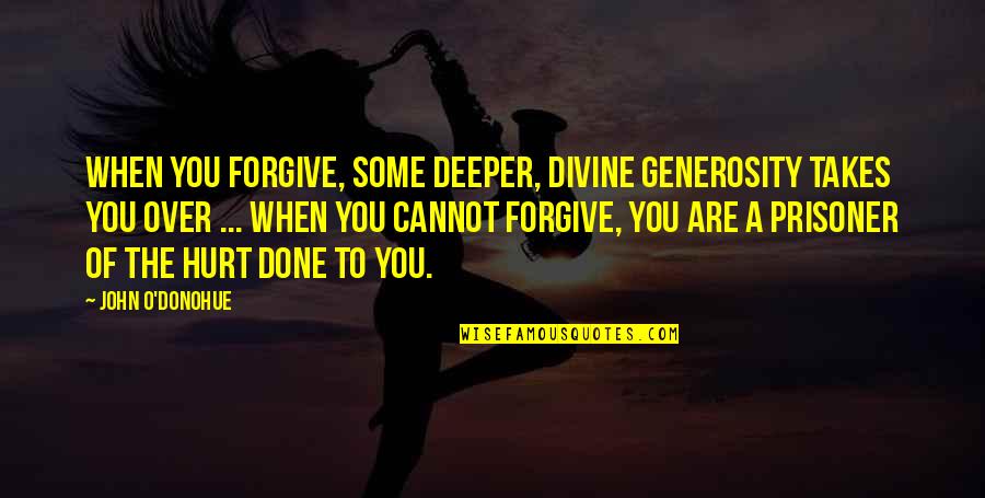 Prisoner Quotes By John O'Donohue: When you forgive, some deeper, divine generosity takes Prisoner Quotes By John O'Donohue: When you forgive, some deeper, divine generosity takes