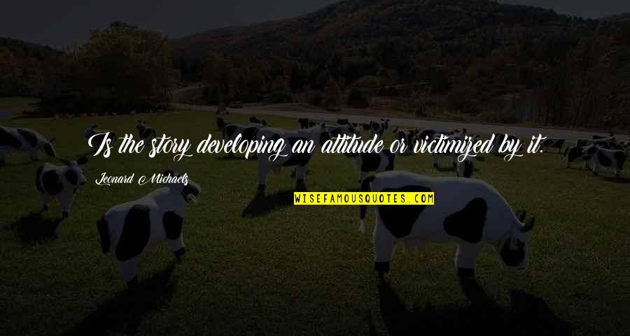 Prisons In America Quotes By Leonard Michaels: Is the story developing an attitude or victimized Prisons In America Quotes By Leonard Michaels: Is the story developing an attitude or victimized