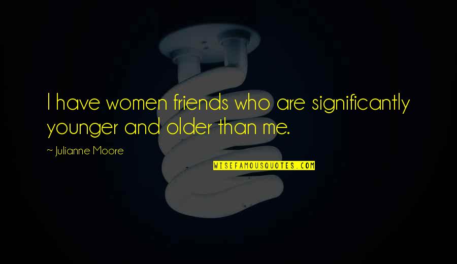 Pritish Pawar Quotes By Julianne Moore: I have women friends who are significantly younger