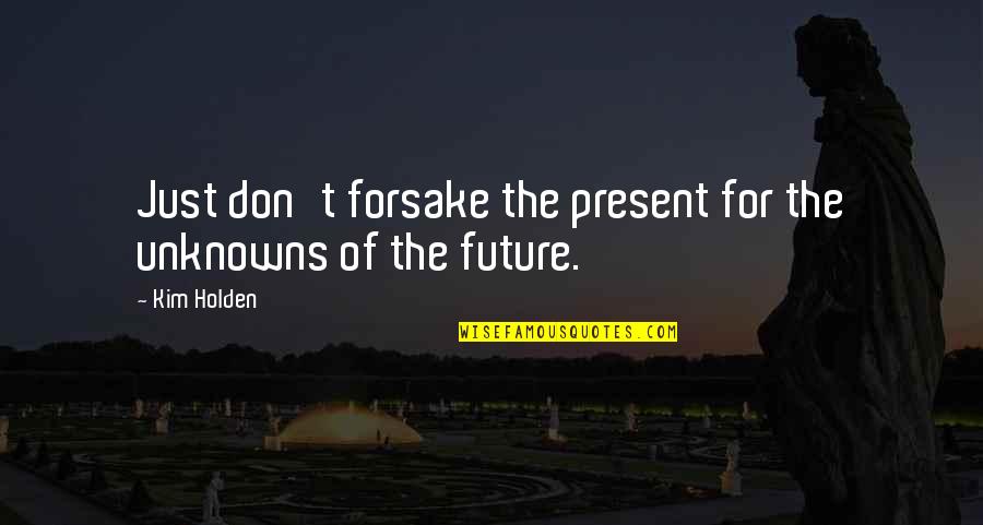 Prittwitz Room Quotes By Kim Holden: Just don't forsake the present for the unknowns