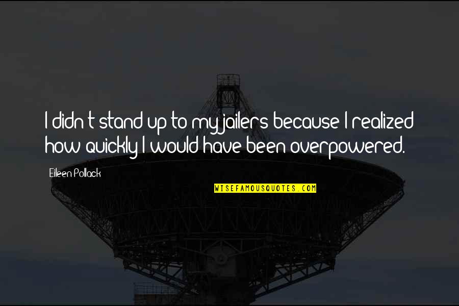 Privacy And Government Quotes By Eileen Pollack: I didn't stand up to my jailers because Privacy And Government Quotes By Eileen Pollack: I didn't stand up to my jailers because