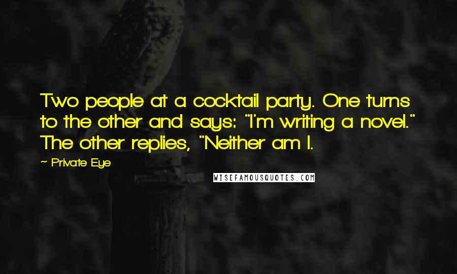 Private Eye quotes: Two people at a cocktail party. One turns to the other and says: "I'm writing a novel." The other replies, "Neither am I.