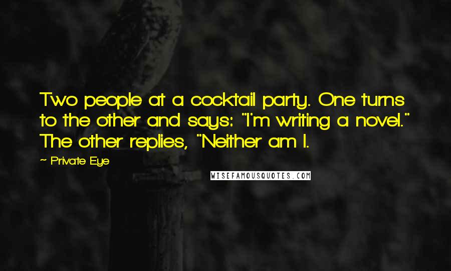 Private Eye quotes: Two people at a cocktail party. One turns to the other and says: "I'm writing a novel." The other replies, "Neither am I. Private Eye quotes: Two people at a cocktail party. One turns to the other and says: "I'm writing a novel." The other replies, "Neither am I.