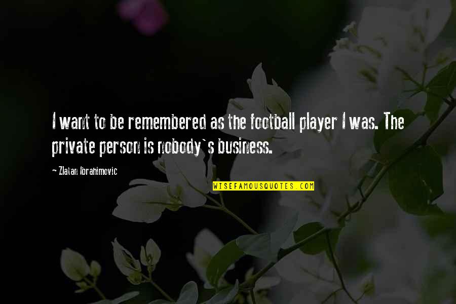 Private Person Quotes By Zlatan Ibrahimovic: I want to be remembered as the football