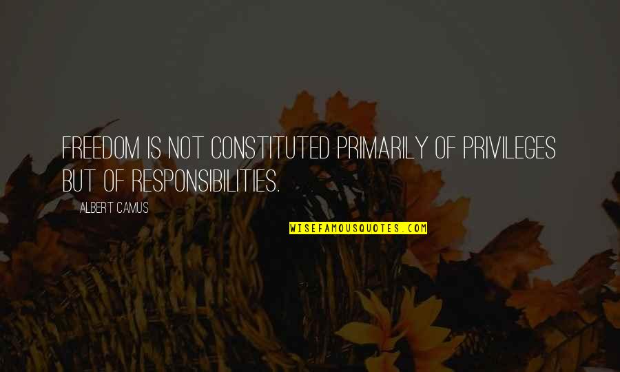 Privilege And Responsibility Quotes By Albert Camus: Freedom is not constituted primarily of privileges but