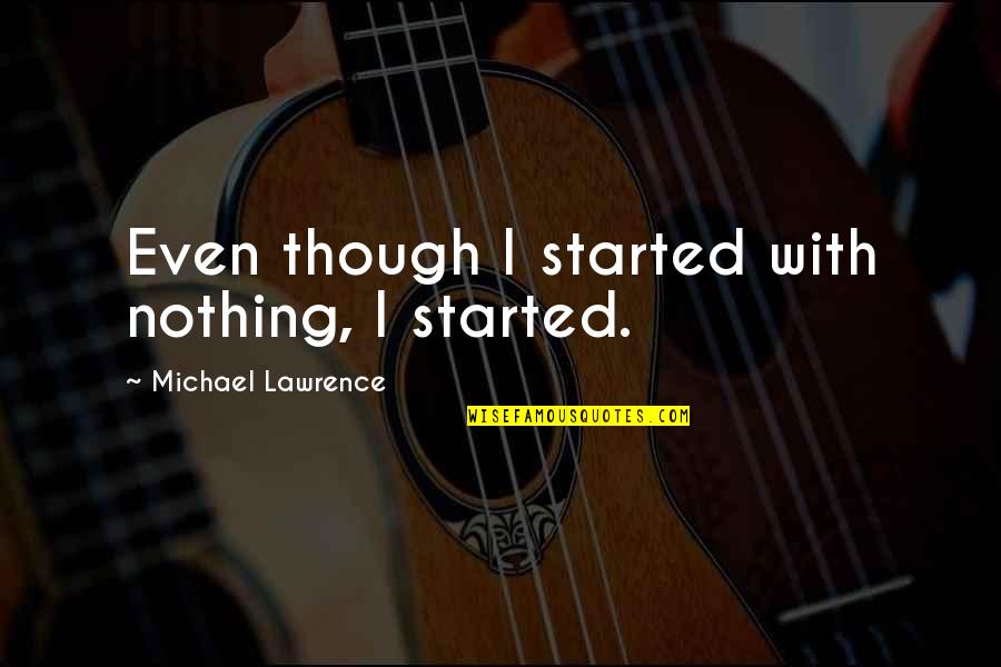 Privilegel Quotes By Michael Lawrence: Even though I started with nothing, I started. Privilegel Quotes By Michael Lawrence: Even though I started with nothing, I started.