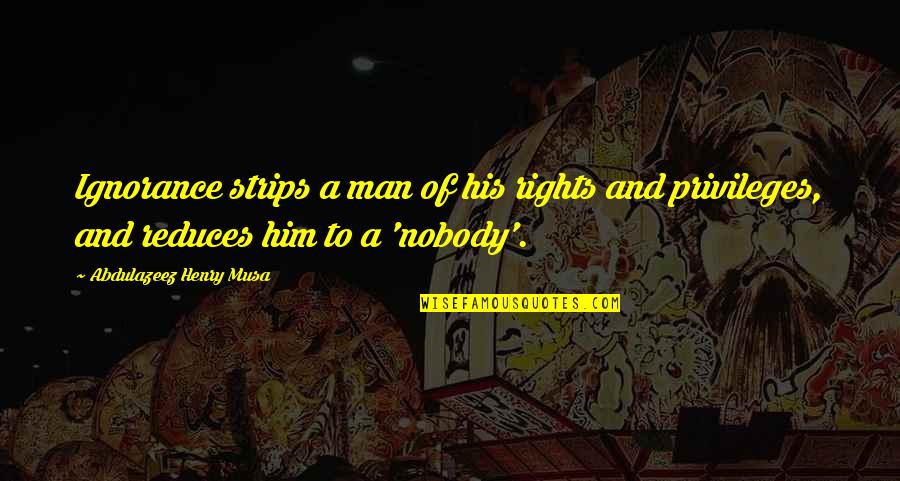 Privileges And Rights Quotes By Abdulazeez Henry Musa: Ignorance strips a man of his rights and Privileges And Rights Quotes By Abdulazeez Henry Musa: Ignorance strips a man of his rights and