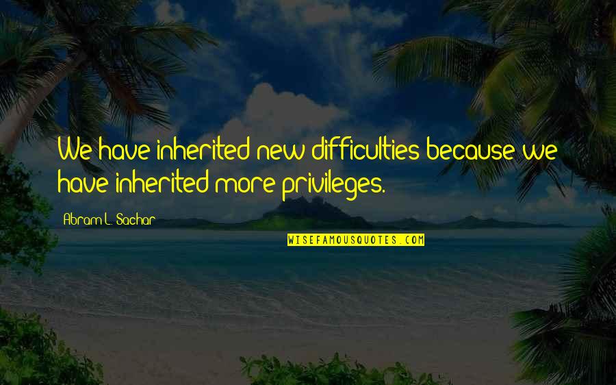 Privileges Quotes By Abram L. Sachar: We have inherited new difficulties because we have