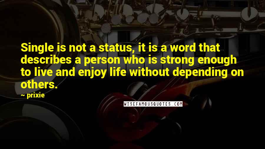 Prixie quotes: Single is not a status, it is a word that describes a person who is strong enough to live and enjoy life without depending on others. Prixie quotes: Single is not a status, it is a word that describes a person who is strong enough to live and enjoy life without depending on others.