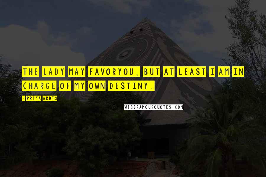 Priya Ardis quotes: The Lady may favoryou, but at least I am in charge of my own destiny.