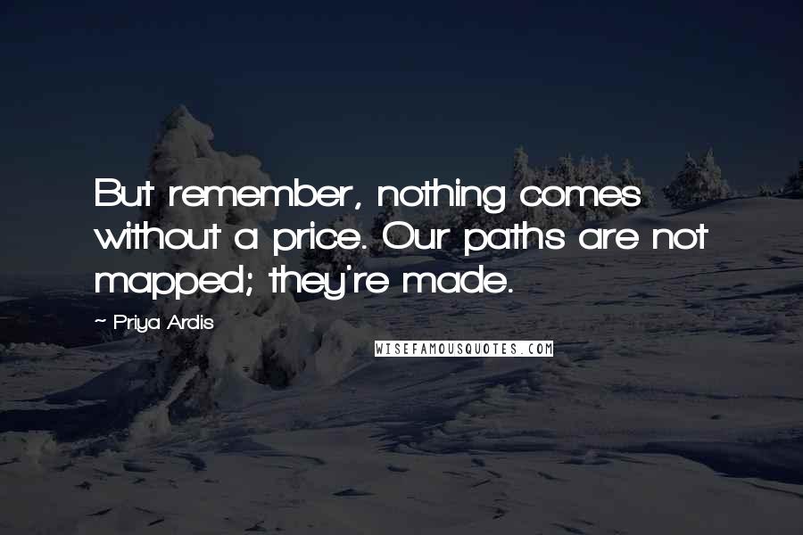 Priya Ardis quotes: But remember, nothing comes without a price. Our paths are not mapped; they're made.