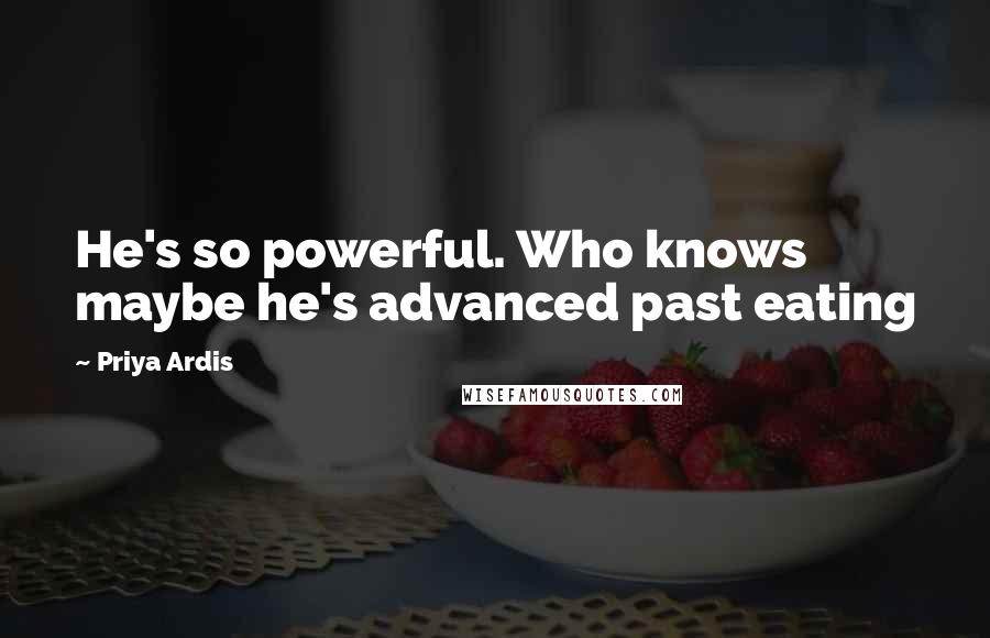 Priya Ardis quotes: He's so powerful. Who knows maybe he's advanced past eating