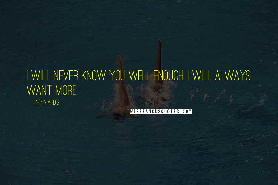 Priya Ardis quotes: I will never know you well enough. I will always want more.