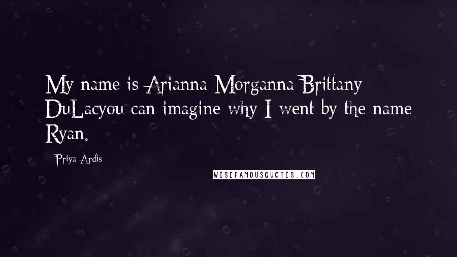 Priya Ardis quotes: My name is Arianna Morganna Brittany DuLacyou can imagine why I went by the name Ryan.