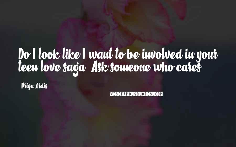 Priya Ardis quotes: Do I look like I want to be involved in your teen love saga? Ask someone who cares.