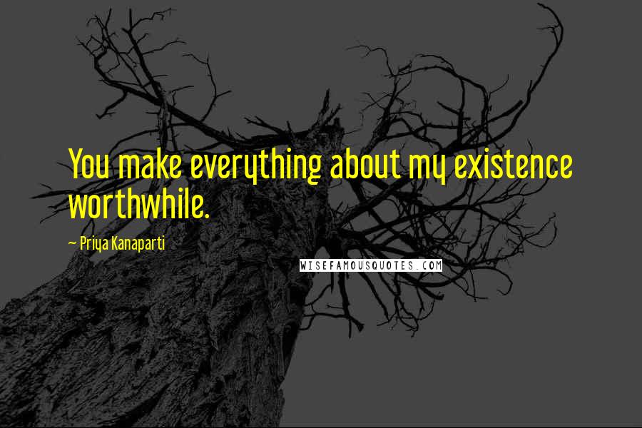 Priya Kanaparti quotes: You make everything about my existence worthwhile.