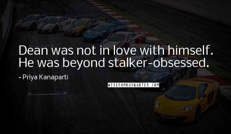 Priya Kanaparti quotes: Dean was not in love with himself. He was beyond stalker-obsessed.