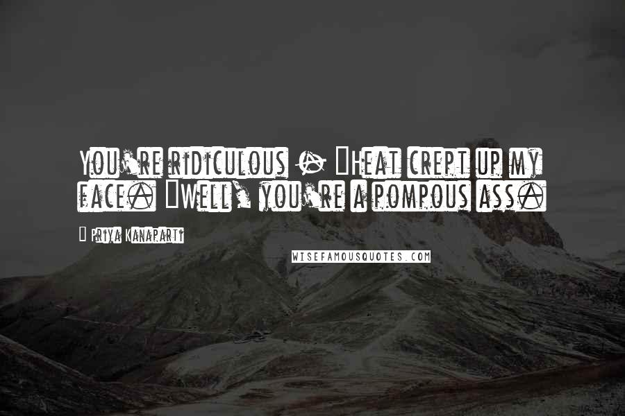 Priya Kanaparti quotes: You're ridiculous - "Heat crept up my face. "Well, you're a pompous ass.