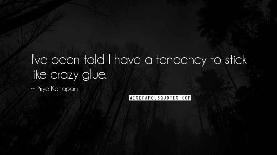 Priya Kanaparti quotes: I've been told I have a tendency to stick like crazy glue.