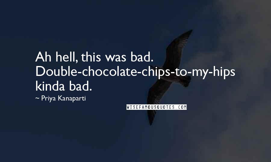 Priya Kanaparti quotes: Ah hell, this was bad. Double-chocolate-chips-to-my-hips kinda bad.