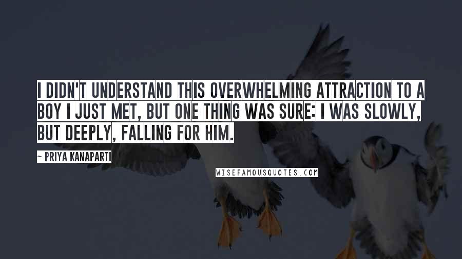 Priya Kanaparti quotes: I didn't understand this overwhelming attraction to a boy I just met, but one thing was sure: I was slowly, but deeply, falling for him.