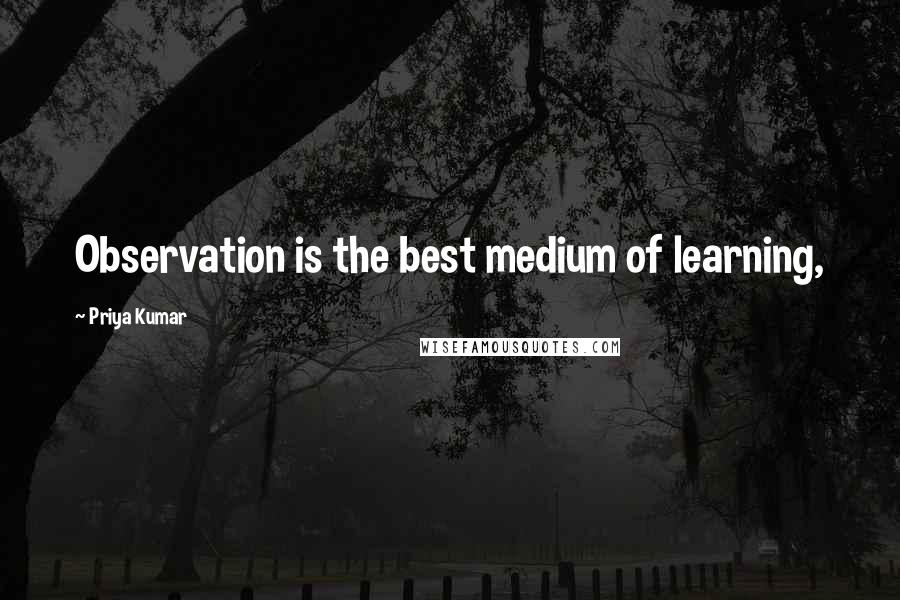 Priya Kumar quotes: Observation is the best medium of learning,