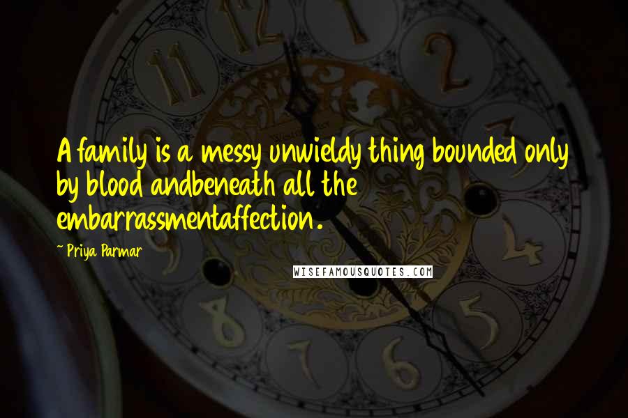 Priya Parmar quotes: A family is a messy unwieldy thing bounded only by blood andbeneath all the embarrassmentaffection.