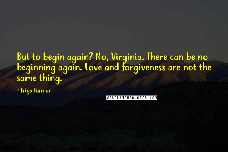 Priya Parmar quotes: But to begin again? No, Virginia. There can be no beginning again. Love and forgiveness are not the same thing.