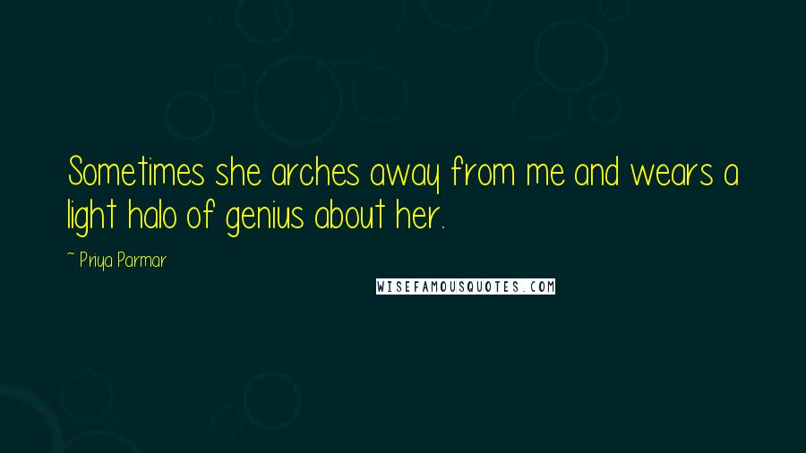 Priya Parmar quotes: Sometimes she arches away from me and wears a light halo of genius about her.