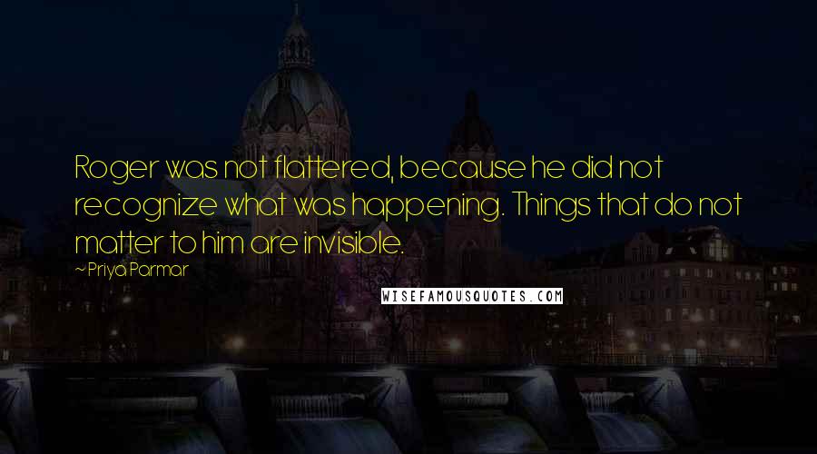 Priya Parmar quotes: Roger was not flattered, because he did not recognize what was happening. Things that do not matter to him are invisible. Priya Parmar quotes: Roger was not flattered, because he did not recognize what was happening. Things that do not matter to him are invisible.