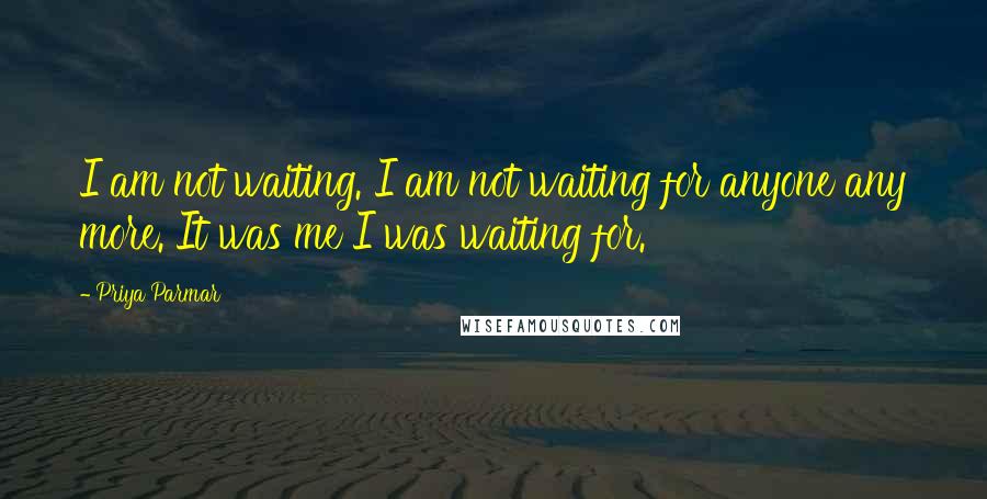 Priya Parmar quotes: I am not waiting. I am not waiting for anyone any more. It was me I was waiting for.